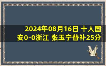 2024年08月16日 十人国安0-0浙江 张玉宁替补25分钟吃直红 杨立瑜倒地主裁未判点